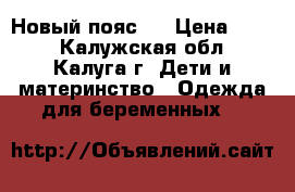 Новый пояс , › Цена ­ 500 - Калужская обл., Калуга г. Дети и материнство » Одежда для беременных   